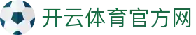 Kaiyun Sports - 开云·体育全站登录地址与官方网站入口
